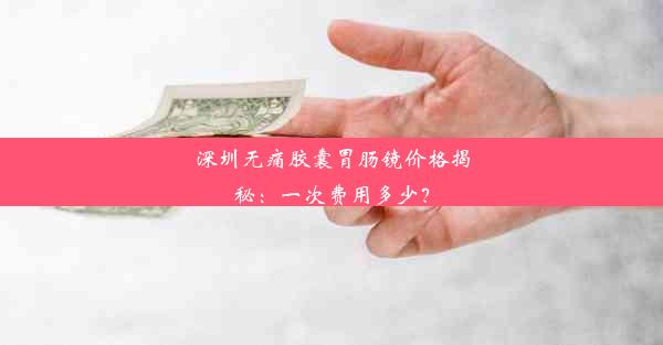 深圳无痛胶囊胃肠镜价格揭秘：一次费用多少？