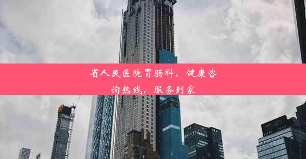 省人民医院胃肠科，健康咨询热线，服务到家