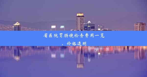 省医院胃肠镜检查费用一览，价格透明