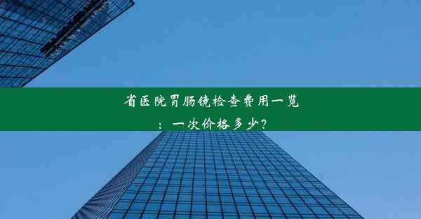 省医院胃肠镜检查费用一览：一次价格多少？