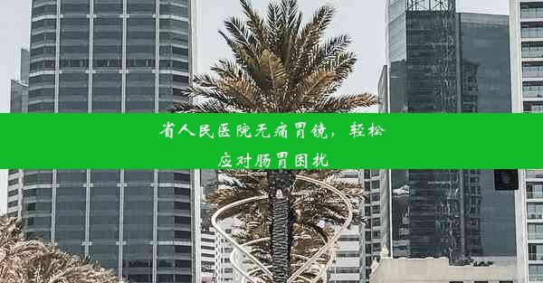 省人民医院无痛胃镜，轻松应对肠胃困扰