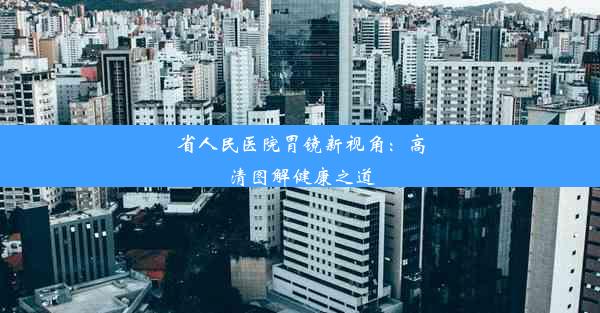 <b>省人民医院胃镜新视角：高清图解健康之道</b>