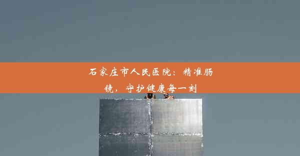 石家庄市人民医院：精准肠镜，守护健康每一刻