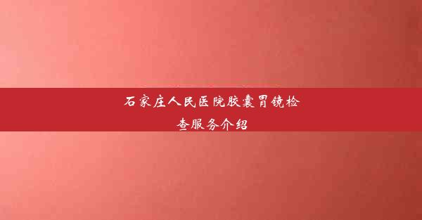 石家庄人民医院胶囊胃镜检查服务介绍