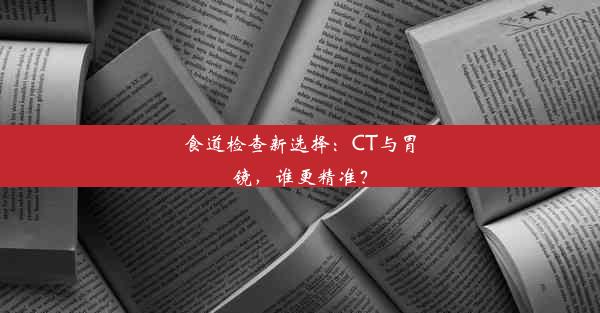 食道检查新选择：CT与胃镜，谁更精准？