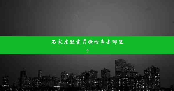 石家庄胶囊胃镜检查去哪里？