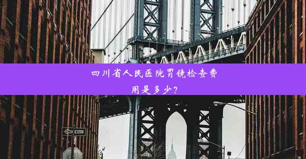 四川省人民医院胃镜检查费用是多少？