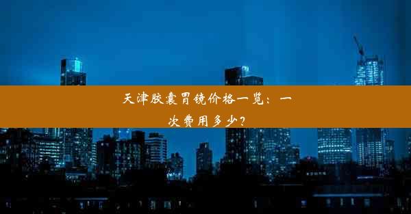 天津胶囊胃镜价格一览：一次费用多少？