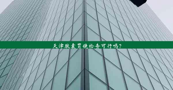 <b>天津胶囊胃镜检查可行吗？</b>