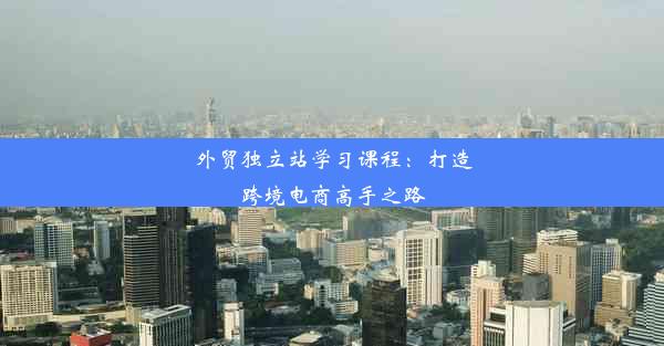 <b>外贸独立站学习课程：打造跨境电商高手之路</b>