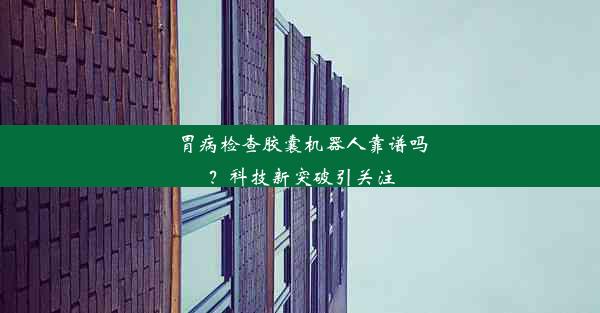 胃病检查胶囊机器人靠谱吗？科技新突破引关注