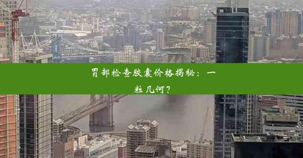 胃部检查胶囊价格揭秘：一粒几何？