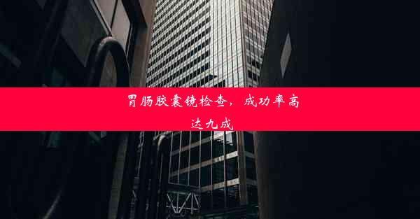 <b>胃肠胶囊镜检查，成功率高达九成</b>