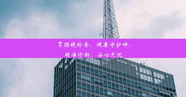 胃肠镜检查，健康守护神，精准诊断，安心无忧