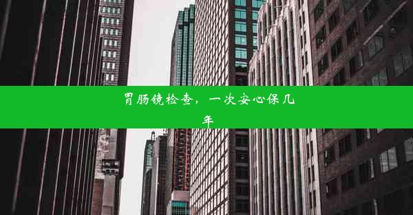 胃肠镜检查，一次安心保几年