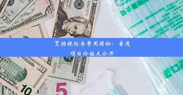 胃肠镜检查费用揭秘：普通项目价格大公开