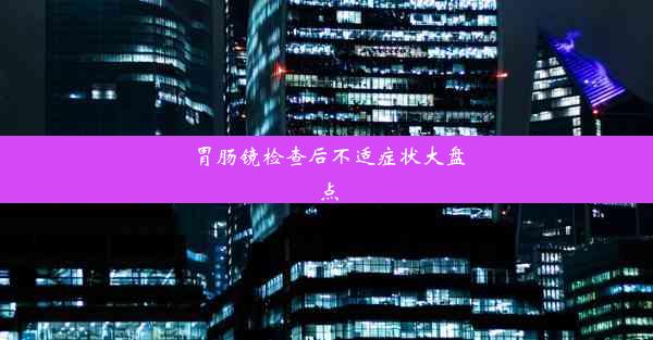 胃肠镜检查后不适症状大盘点