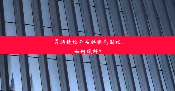 胃肠镜检查后肚胀气困扰，如何缓解？