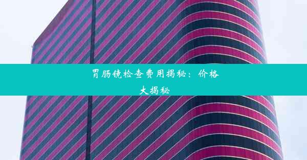 胃肠镜检查费用揭秘：价格大揭秘