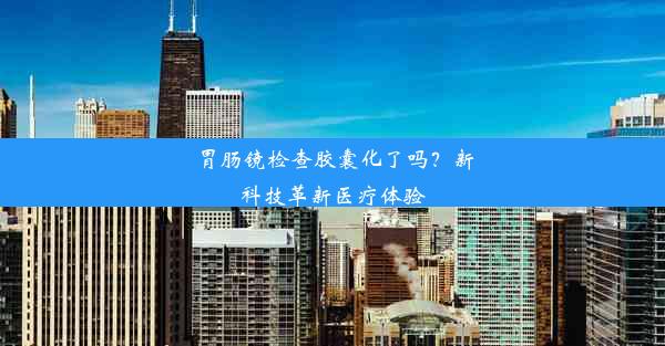 胃肠镜检查胶囊化了吗？新科技革新医疗体验