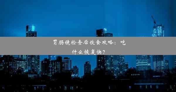 胃肠镜检查后饮食攻略：吃什么恢复快？