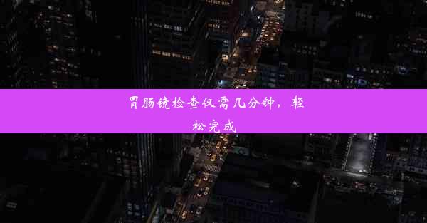 胃肠镜检查仅需几分钟，轻松完成