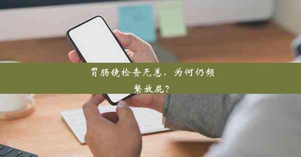 胃肠镜检查无恙，为何仍频繁放屁？