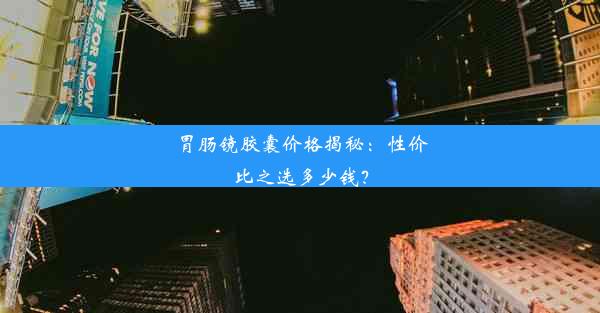 胃肠镜胶囊价格揭秘：性价比之选多少钱？