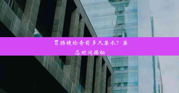 胃肠镜检查前多久禁水？禁忌时间揭秘