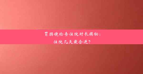 <b>胃肠镜检查住院时长揭秘：住院几天最合适？</b>