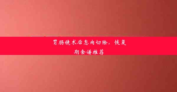 胃肠镜术后息肉切除，恢复期食谱推荐