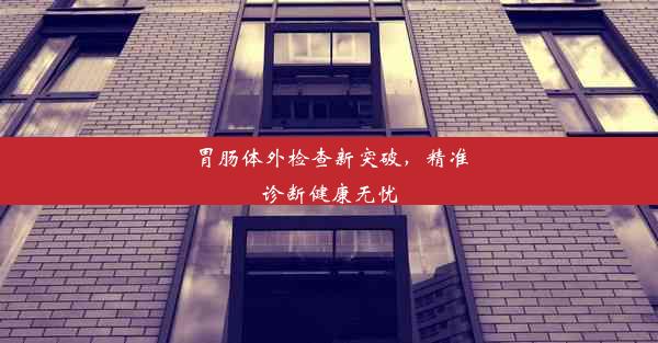 胃肠体外检查新突破，精准诊断健康无忧