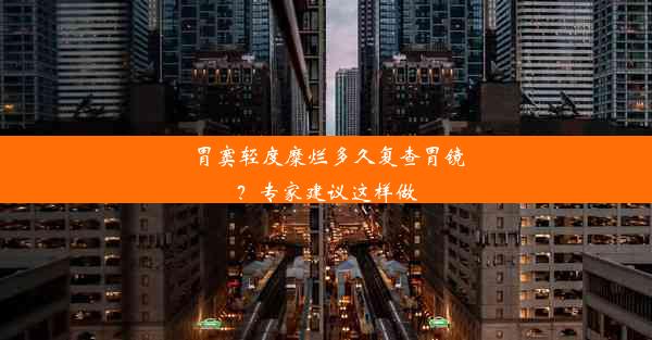 胃窦轻度糜烂多久复查胃镜？专家建议这样做