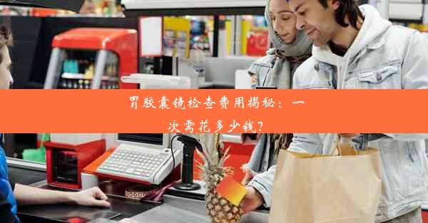 <b>胃胶囊镜检查费用揭秘：一次需花多少钱？</b>