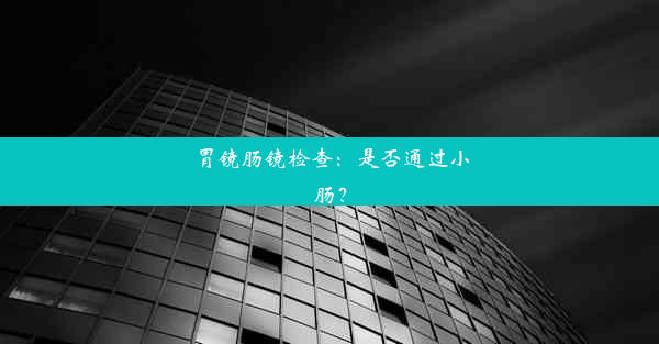 胃镜肠镜检查：是否通过小肠？