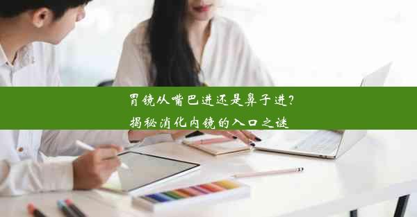 <b>胃镜从嘴巴进还是鼻子进？揭秘消化内镜的入口之谜</b>