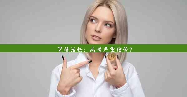 胃镜活检：病情严重信号？