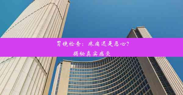 胃镜检查：疼痛还是恶心？揭秘真实感受