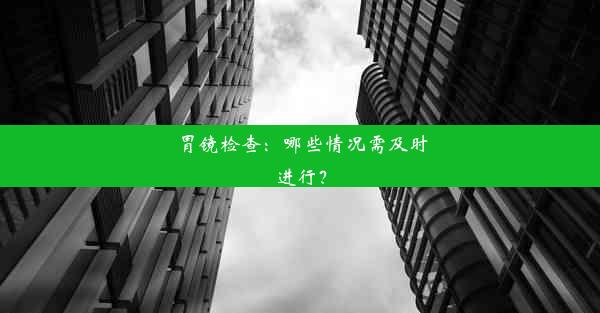 胃镜检查：哪些情况需及时进行？