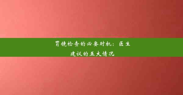 胃镜检查的必要时机：医生建议的五大情况