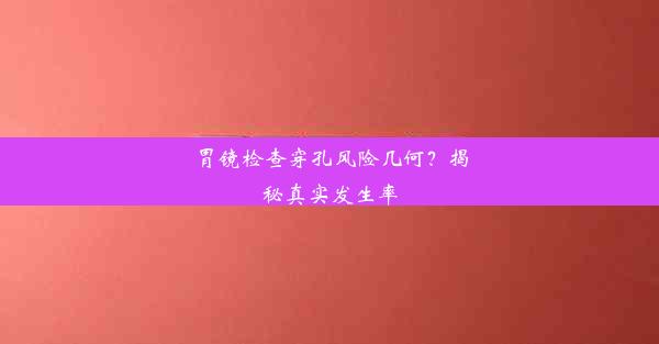 胃镜检查穿孔风险几何？揭秘真实发生率