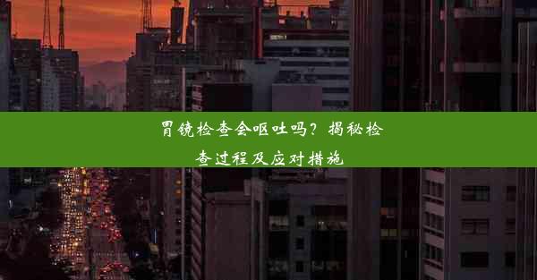 <b>胃镜检查会呕吐吗？揭秘检查过程及应对措施</b>