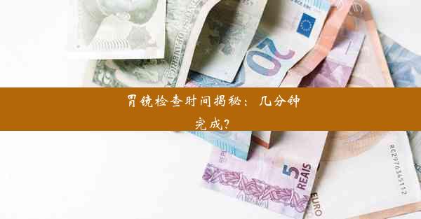 胃镜检查时间揭秘：几分钟完成？