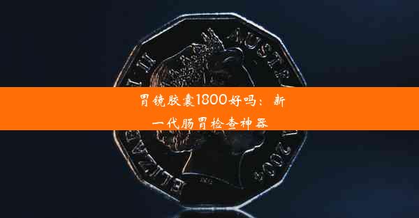 胃镜胶囊1800好吗：新一代肠胃检查神器