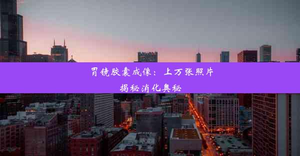 胃镜胶囊成像：上万张照片揭秘消化奥秘