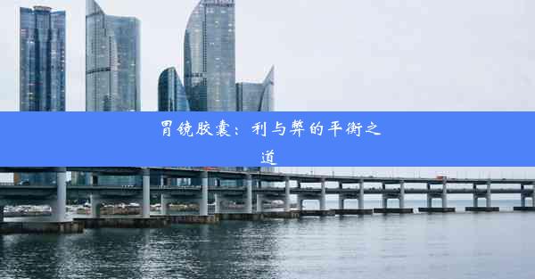 <b>胃镜胶囊：利与弊的平衡之道</b>