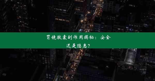 胃镜胶囊副作用揭秘：安全还是隐患？