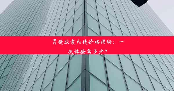 胃镜胶囊内镜价格揭秘：一次体验需多少？