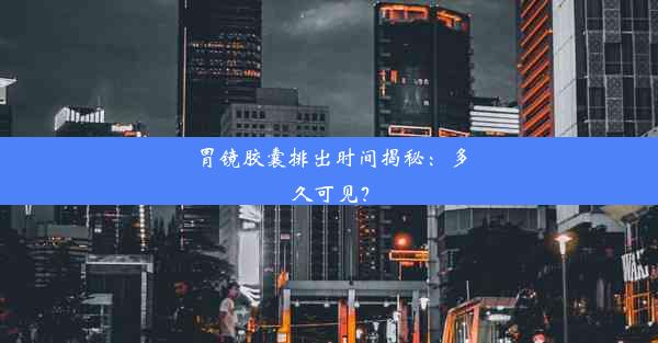 胃镜胶囊排出时间揭秘：多久可见？