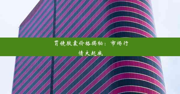 胃镜胶囊价格揭秘：市场行情大起底